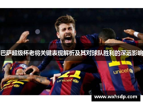 巴萨超级杯老将关键表现解析及其对球队胜利的深远影响
