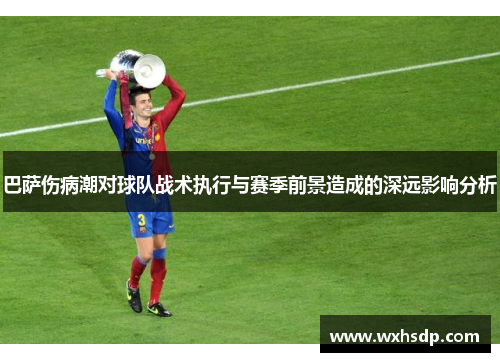 巴萨伤病潮对球队战术执行与赛季前景造成的深远影响分析
