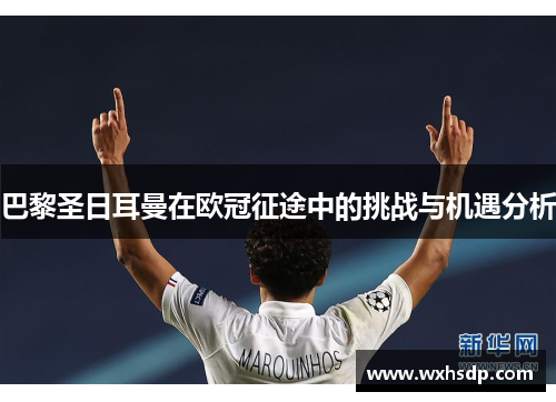 巴黎圣日耳曼在欧冠征途中的挑战与机遇分析