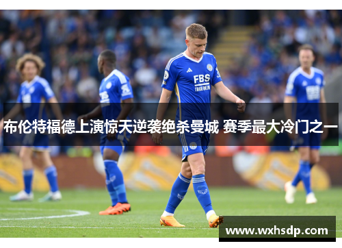 布伦特福德上演惊天逆袭绝杀曼城 赛季最大冷门之一